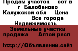 Продам участок 12 сот в г. Балобаново Калужской обл. › Цена ­ 850 000 - Все города Недвижимость » Земельные участки продажа   . Алтай респ.